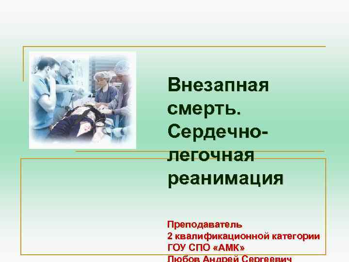 Внезапная смерть. Сердечнолегочная реанимация Преподаватель 2 квалификационной категории ГОУ СПО «АМК» 