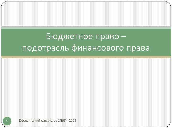 Бюджетное право – подотрасль финансового права 1 Юридический факультет СПб. ГУ, 2012 