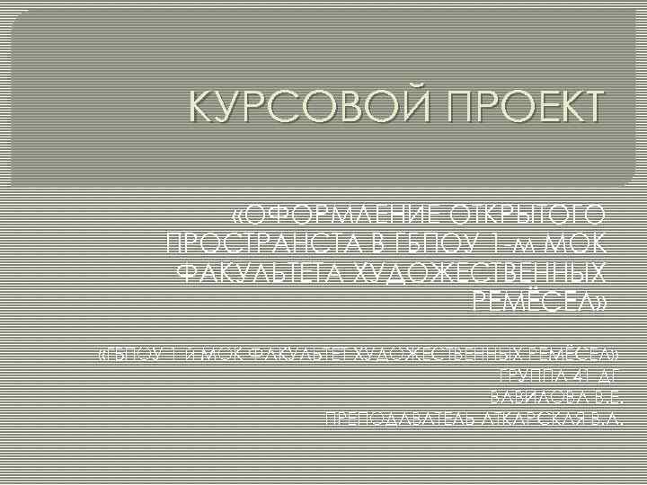 КУРСОВОЙ ПРОЕКТ «ОФОРМЛЕНИЕ ОТКРЫТОГО ПРОСТРАНСТА В ГБПОУ 1 -м МОК ФАКУЛЬТЕТА ХУДОЖЕСТВЕННЫХ РЕМЁСЕЛ» «ГБПОУ