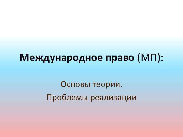 Международное право (МП): Основы теории. Проблемы реализации 