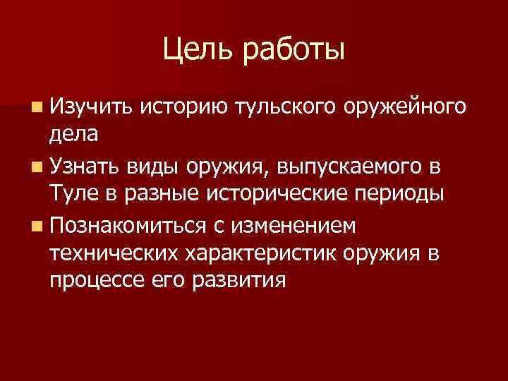 Цель работы n Изучить историю тульского оружейного дела n Узнать виды оружия, выпускаемого в