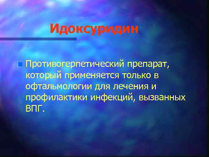 Идоксуридин n Противогерпетический препарат, который применяется только в офтальмологии для лечения и профилактики инфекций,