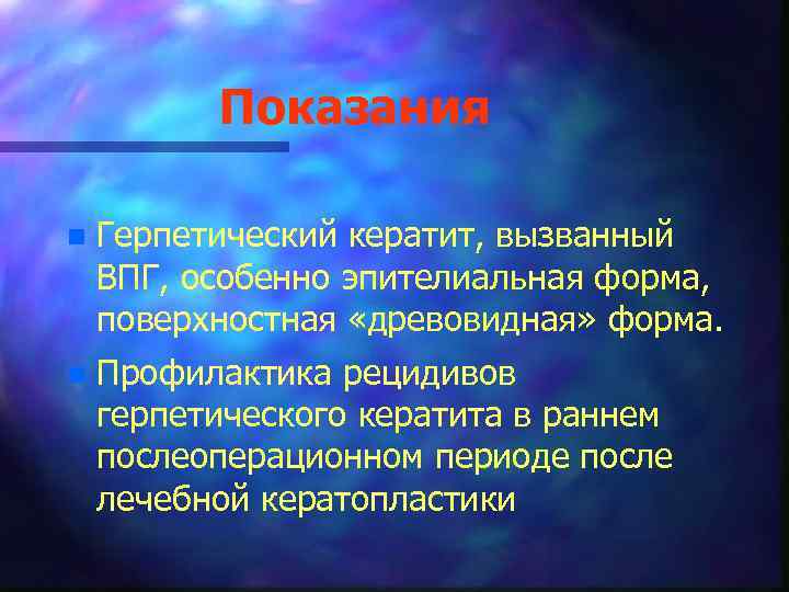 Показания n Герпетический кератит, вызванный ВПГ, особенно эпителиальная форма, поверхностная «древовидная» форма. n Профилактика