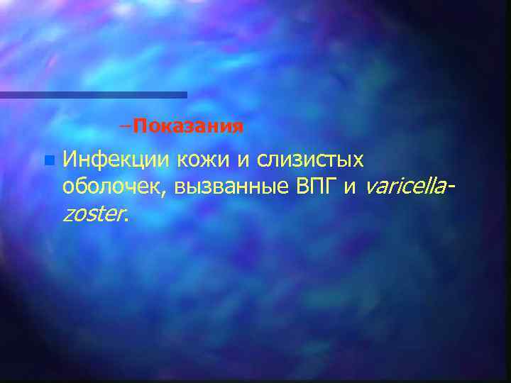 – Показания n Инфекции кожи и слизистых оболочек, вызванные ВПГ и varicellazoster. 