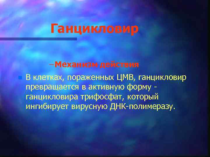 Ганцикловир – Механизм действия n В клетках, пораженных ЦМВ, ганцикловир превращается в активную форму