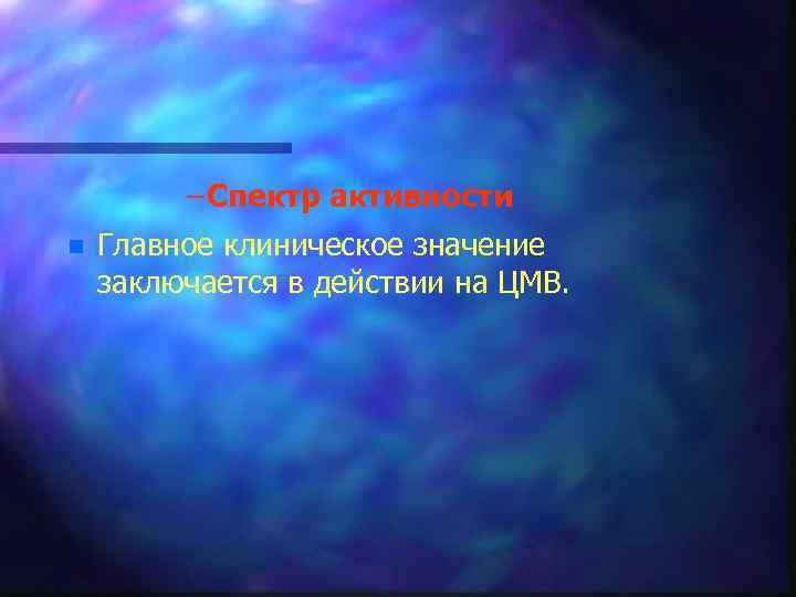 – Спектр активности n Главное клиническое значение заключается в действии на ЦМВ. 