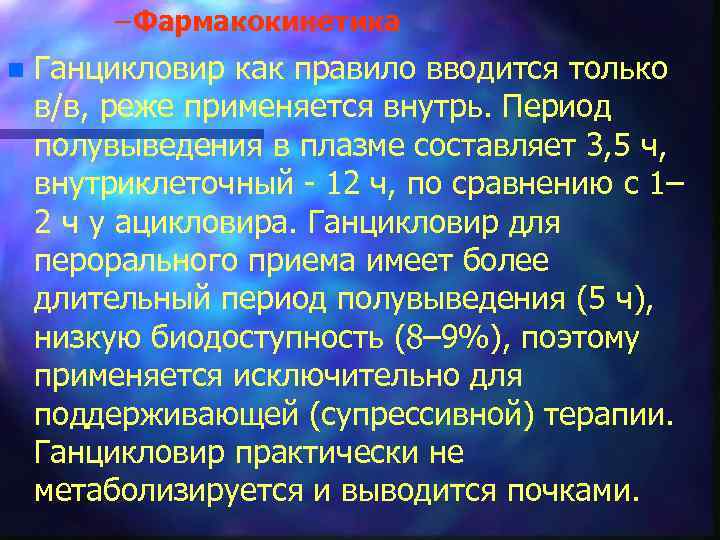 – Фармакокинетика n Ганцикловир как правило вводится только в/в, реже применяется внутрь. Период полувыведения