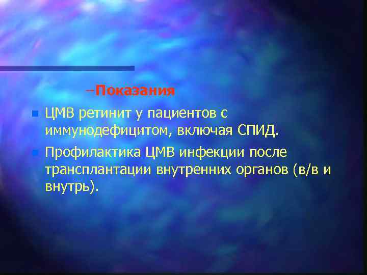 – Показания n ЦМВ ретинит у пациентов с иммунодефицитом, включая СПИД. n Профилактика ЦМВ