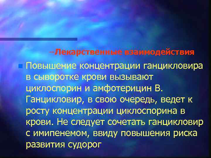 – Лекарственные взаимодействия n Повышение концентрации ганцикловира в сыворотке крови вызывают циклоспорин и амфотерицин