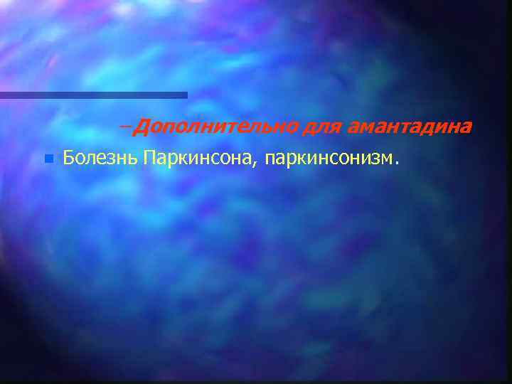 – Дополнительно для амантадина n Болезнь Паркинсона, паркинсонизм. 