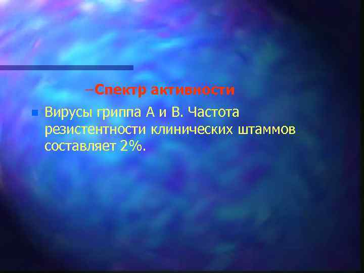 – Спектр активности n Вирусы гриппа А и В. Частота резистентности клинических штаммов составляет