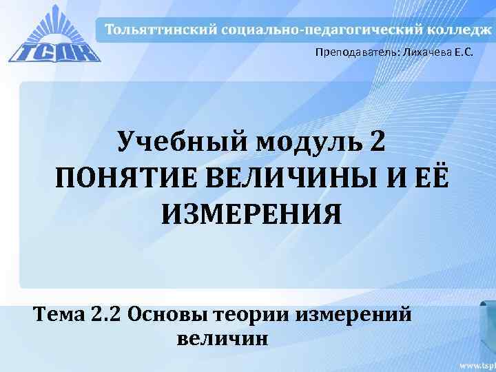 Преподаватель: Лихачева Е. С. Учебный модуль 2 ПОНЯТИЕ ВЕЛИЧИНЫ И ЕЁ ИЗМЕРЕНИЯ Тема 2.