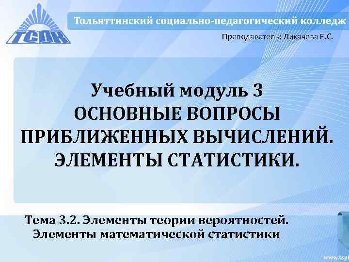 Преподаватель: Лихачева Е. С. Учебный модуль 3 ОСНОВНЫЕ ВОПРОСЫ ПРИБЛИЖЕННЫХ ВЫЧИСЛЕНИЙ. ЭЛЕМЕНТЫ СТАТИСТИКИ. Тема