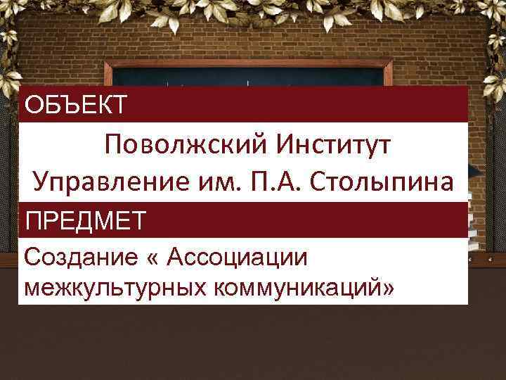 ОБЪЕКТ Поволжский Институт Управление им. П. А. Столыпина ПРЕДМЕТ Создание « Ассоциации межкультурных коммуникаций»