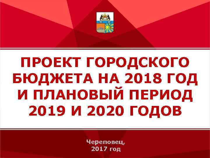 ПРОЕКТ ГОРОДСКОГО БЮДЖЕТА НА 2018 ГОД И ПЛАНОВЫЙ ПЕРИОД 2019 И 2020 ГОДОВ Череповец,