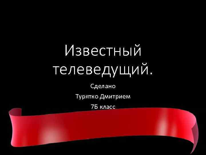 Известный телеведущий. Сделано Турятко Дмитрием 7 Б класс 
