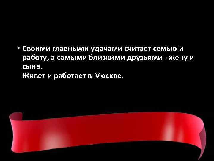  • Своими главными удачами считает семью и работу, а самыми близкими друзьями -