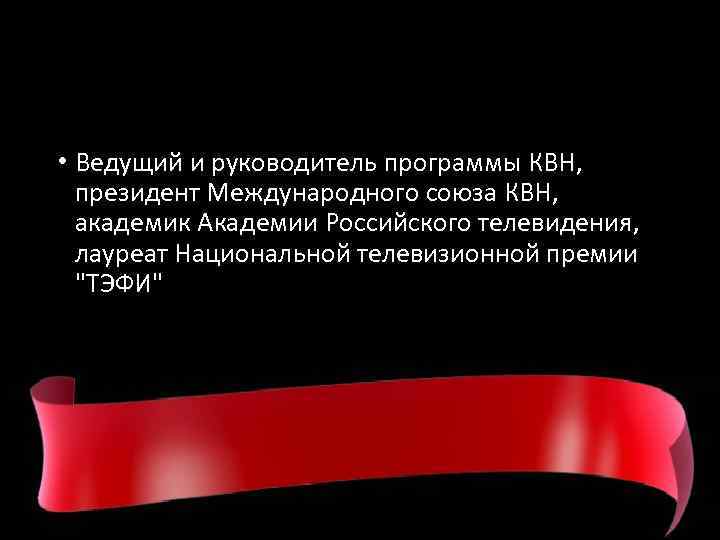  • Ведущий и руководитель программы КВН, президент Международного союза КВН, академик Академии Российского