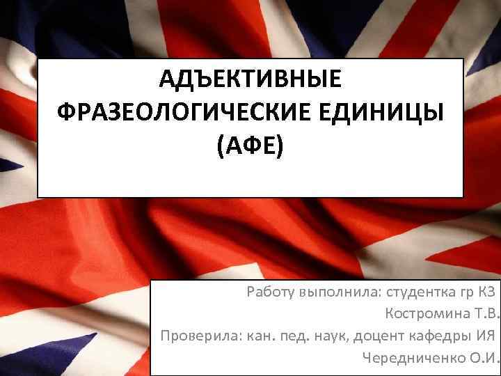 АДЪЕКТИВНЫЕ ФРАЗЕОЛОГИЧЕСКИЕ ЕДИНИЦЫ (АФЕ) Работу выполнила: студентка гр К 3 Костромина Т. В. Проверила: