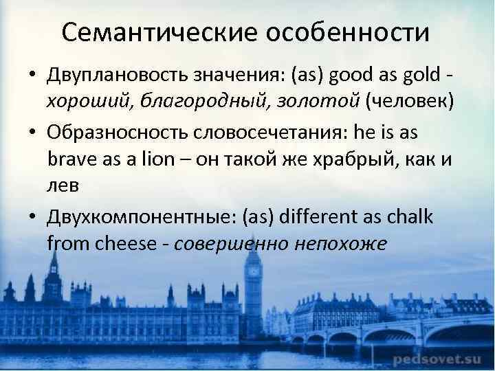 Семантические особенности • Двуплановость значения: (as) good as gold хороший, благородный, золотой (человек) •