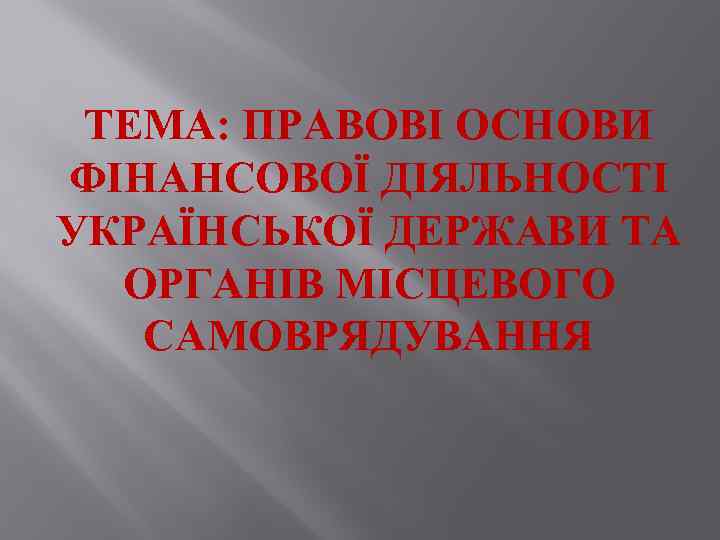 ТЕМА: ПРАВОВІ ОСНОВИ ФІНАНСОВОЇ ДІЯЛЬНОСТІ УКРАЇНСЬКОЇ ДЕРЖАВИ ТА ОРГАНІВ МІСЦЕВОГО САМОВРЯДУВАННЯ 