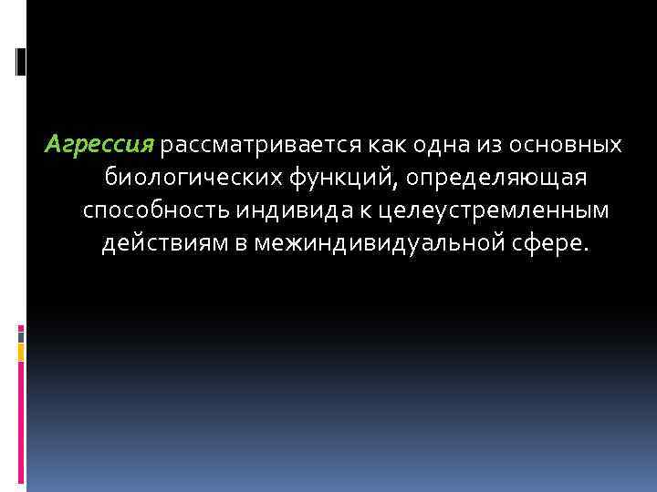 Агрессия рассматривается как одна из основных биологических функций, определяющая способность индивида к целеустремленным действиям