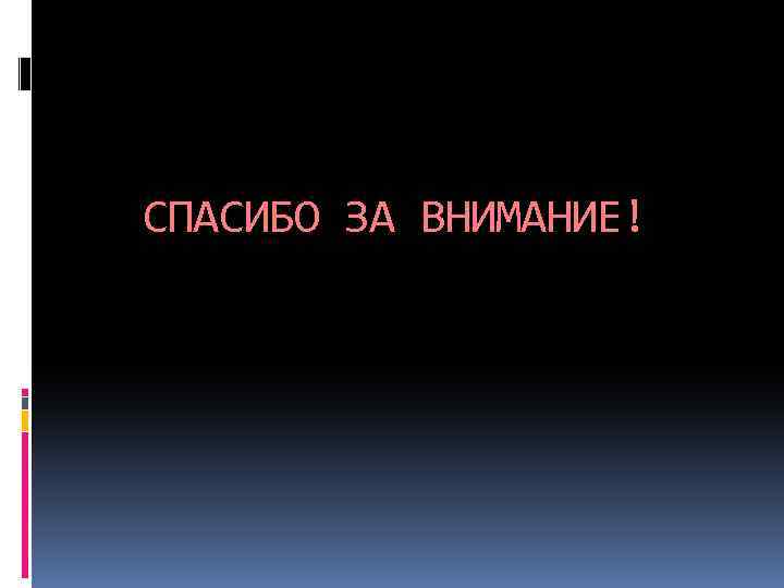 СПАСИБО ЗА ВНИМАНИЕ! 