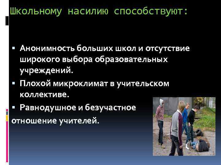 Школьному насилию способствуют: Анонимность больших школ и отсутствие широкого выбора образовательных учреждений. Плохой микроклимат