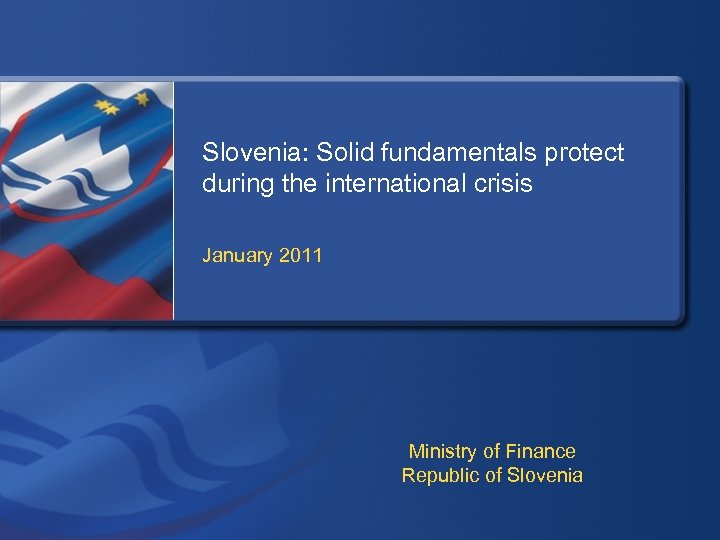 Slovenia: Solid fundamentals protect during the international crisis January 2011 Ministry of Finance Republic