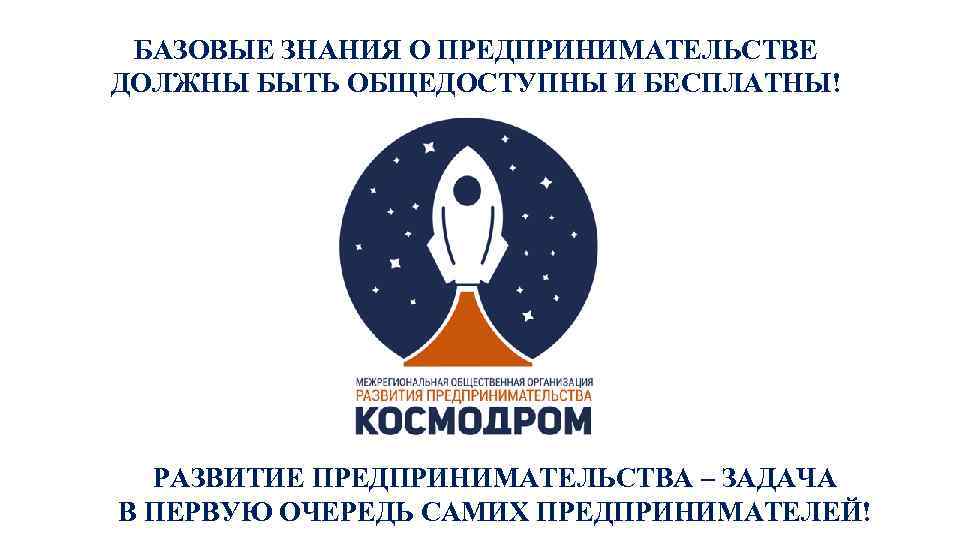 БАЗОВЫЕ ЗНАНИЯ О ПРЕДПРИНИМАТЕЛЬСТВЕ ДОЛЖНЫ БЫТЬ ОБЩЕДОСТУПНЫ И БЕСПЛАТНЫ! РАЗВИТИЕ ПРЕДПРИНИМАТЕЛЬСТВА – ЗАДАЧА В