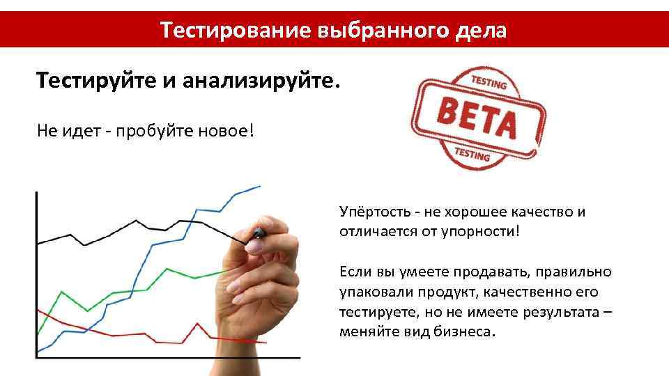 Тестирование выбранного дела Тестируйте и анализируйте. Не идет - пробуйте новое! Упёртость - не