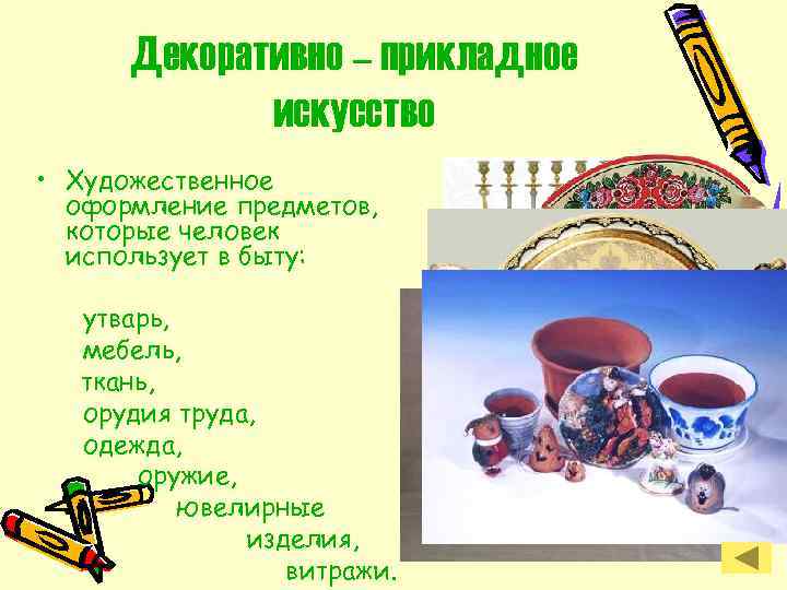 Декоративно – прикладное искусство • Художественное оформление предметов, которые человек использует в быту: утварь,