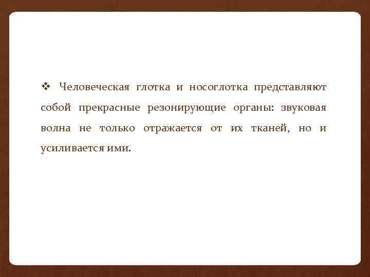 v Человеческая глотка и носоглотка представляют собой прекрасные резонирующие органы: звуковая волна не только