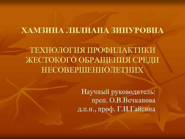 ХАМЗИНА ЛИЛИАНА ЗИНУРОВНА ТЕХНОЛОГИЯ ПРОФИЛАКТИКИ ЖЕСТОКОГО ОБРАЩЕНИЯ СРЕДИ НЕСОВЕРШЕННОЛЕТНИХ Научный руководитель: преп. О. В.
