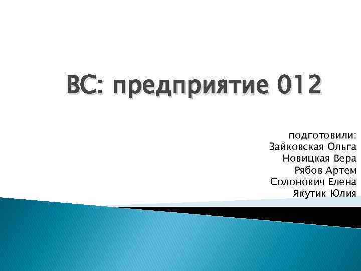 BC: предприятие 012 подготовили: Зайковская Ольга Новицкая Вера Рябов Артем Солонович Елена Якутик Юлия