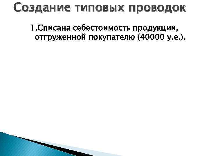 Создание типовых проводок 1. Списана себестоимость продукции, отгруженной покупателю (40000 у. е. ). 