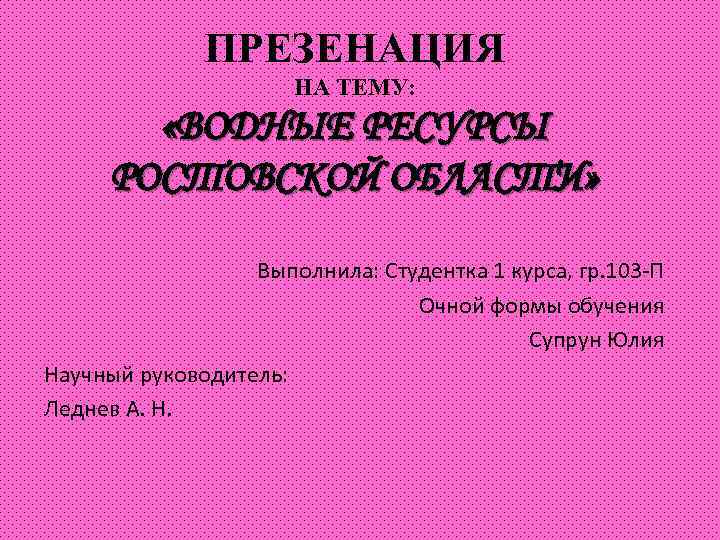 ПРЕЗЕНАЦИЯ НА ТЕМУ: «ВОДНЫЕ РЕСУРСЫ РОСТОВСКОЙ ОБЛАСТИ» Выполнила: Студентка 1 курса, гр. 103 -П