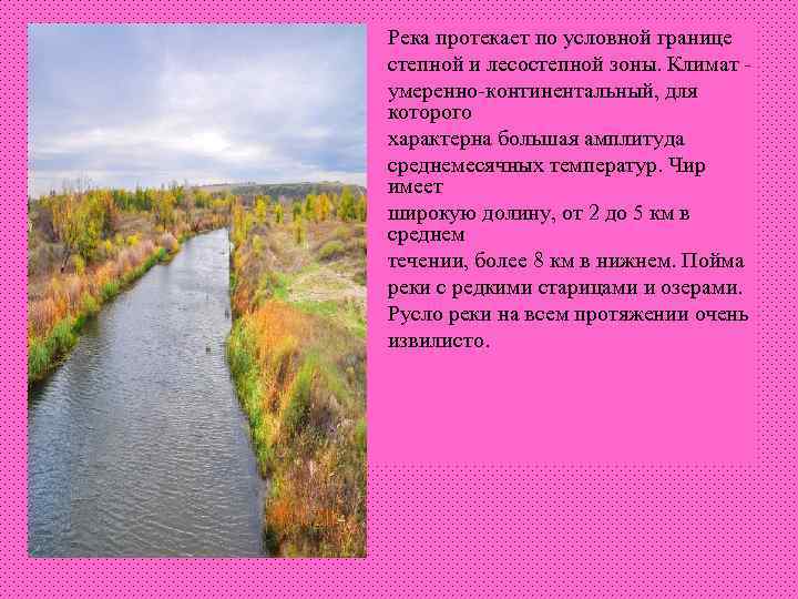 Река протекает по условной границе степной и лесостепной зоны. Климат умеренно-континентальный, для которого характерна