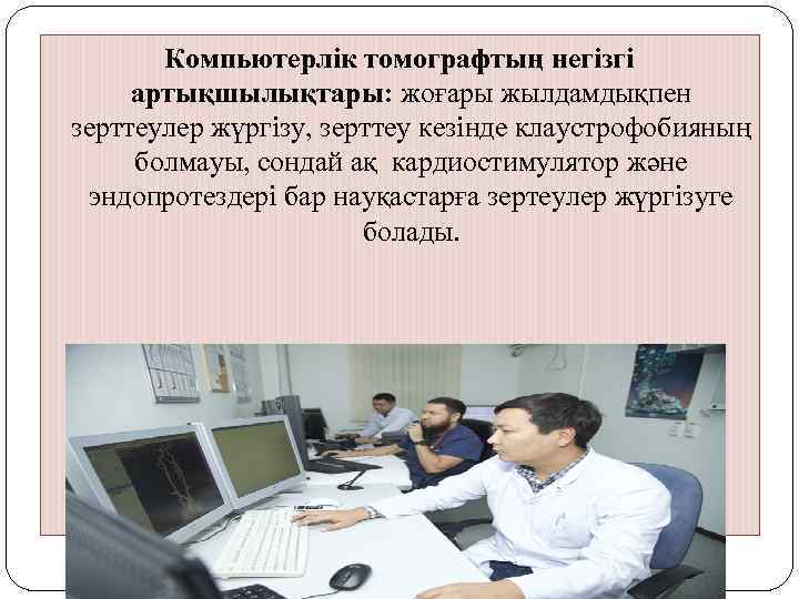 Компьютерлік томографтың негізгі артықшылықтары: жоғары жылдамдықпен зерттеулер жүргізу, зерттеу кезінде клаустрофобияның болмауы, сондай ақ