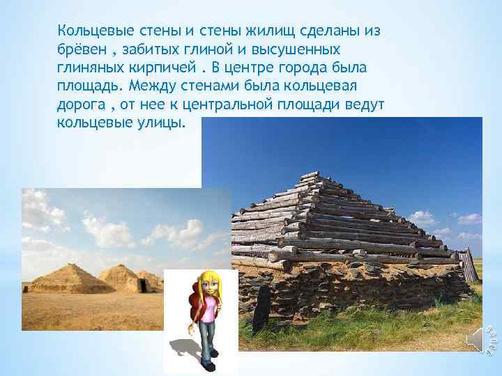 Кольцевые стены и стены жилищ сделаны из брёвен , забитых глиной и высушенных глиняных