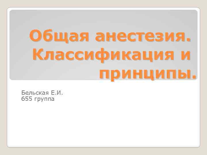 Общая анестезия. Классификация и принципы. Бельская Е. И. 655 группа 