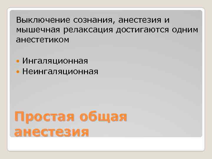 Выключение сознания, анестезия и мышечная релаксация достигаются одним анестетиком Ингаляционная Неингаляционная Простая общая анестезия