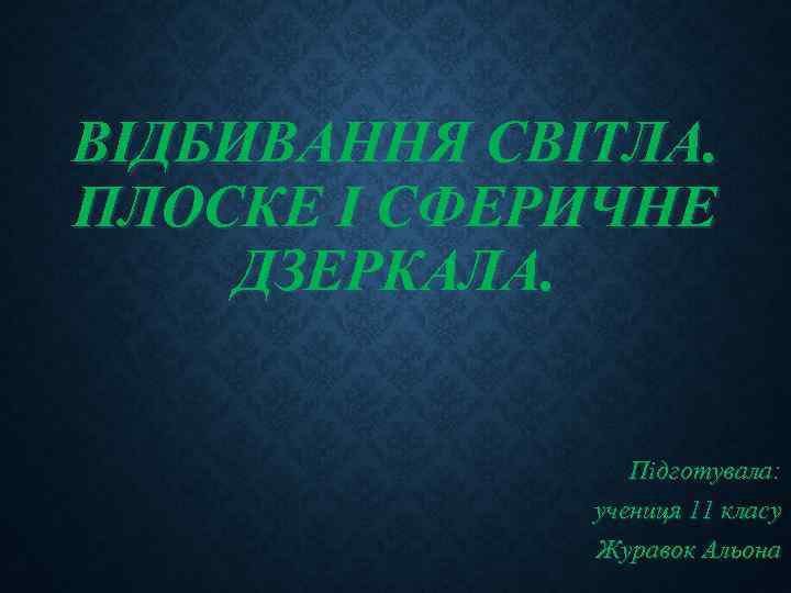 ВІДБИВАННЯ СВІТЛА. ПЛОСКЕ І СФЕРИЧНЕ ДЗЕРКАЛА. Підготувала: учениця 11 класу Журавок Альона 
