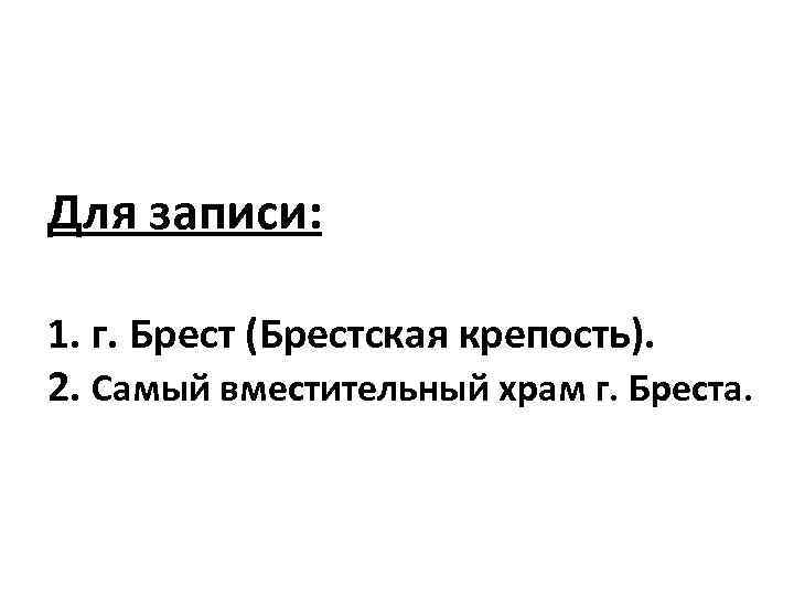 Для записи: 1. г. Брест (Брестская крепость). 2. Самый вместительный храм г. Бреста. 
