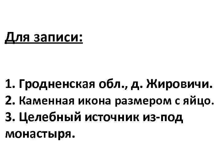 Для записи: 1. Гродненская обл. , д. Жировичи. 2. Каменная икона размером с яйцо.