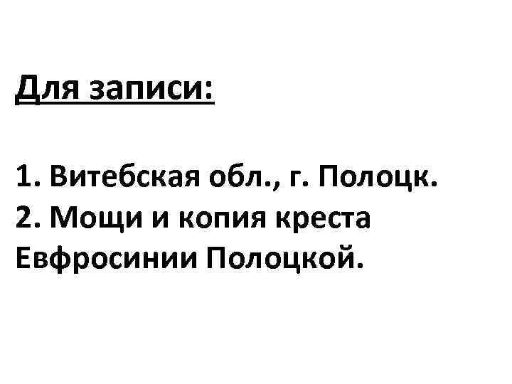Для записи: 1. Витебская обл. , г. Полоцк. 2. Мощи и копия креста Евфросинии