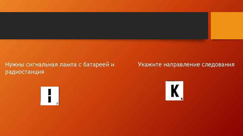 Нужны сигнальная лампа с батареей и радиостанция Укажите направление следования 