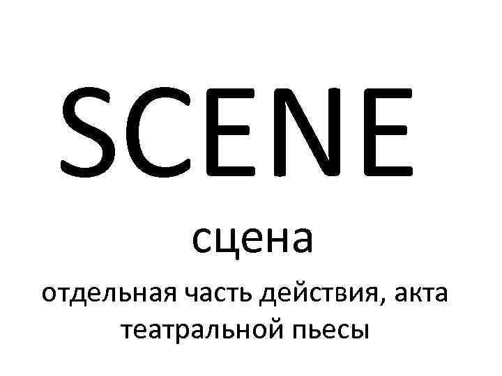 SCENE сцена отдельная часть действия, акта театральной пьесы 