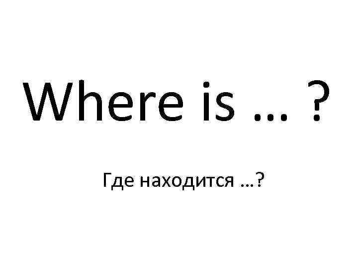 Where is … ? Где находится …? 