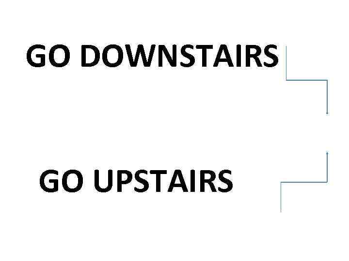 GO DOWNSTAIRS GO UPSTAIRS 